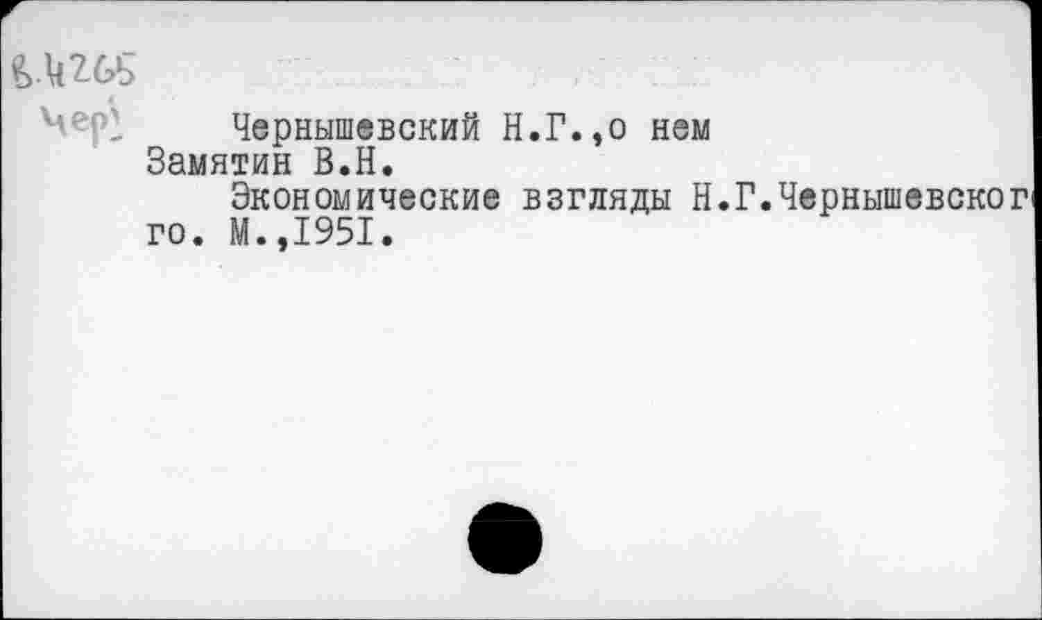 ﻿^еР1 Чернышевский Н.Г.,о нем Замятин В.Н.
Экономические взгляды Н.Г.Чернышевско го. М.,1951.